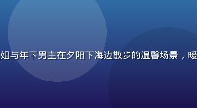 姐弟恋动漫中姐姐与年下男主在夕阳下海边散步的温馨场景，暖橙色调浪漫唯美