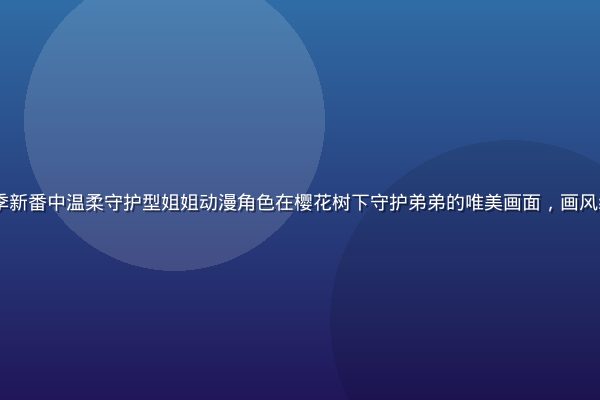 2026年夏季新番中温柔守护型姐姐动漫角色在樱花树下守护弟弟的唯美画面，画风细腻、色调温暖